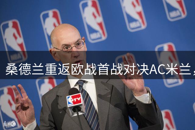 桑德兰重返欧战首战对决AC米兰，英超多队欧联杯赛程揭晓